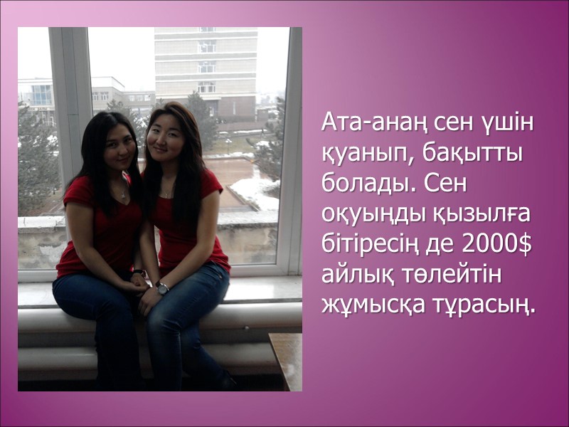 Ата-анаң сен үшін қуанып, бақытты болады. Сен оқуыңды қызылға бітіресің де 2000$ айлық төлейтін